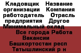 Кладовщик › Название организации ­ Компания-работодатель › Отрасль предприятия ­ Другое › Минимальный оклад ­ 25 000 - Все города Работа » Вакансии   . Башкортостан респ.,Татышлинский р-н